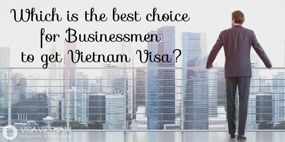 Which is the best choice for Businessmen to get Vietnam Visa?